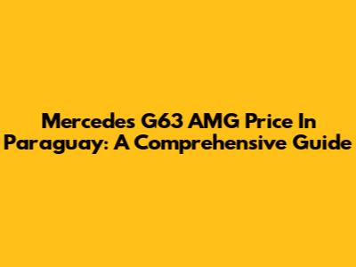 Mercedes G63 AMG Price In Paraguay: A Comprehensive Guide