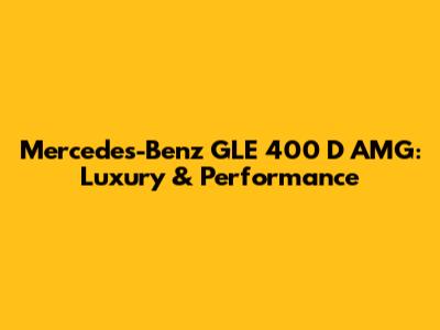 Mercedes-Benz GLE 400 D AMG: Luxury & Performance