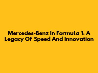 Mercedes-Benz In Formula 1: A Legacy Of Speed And Innovation