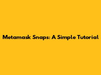 Metamask Snaps: A Simple Tutorial
