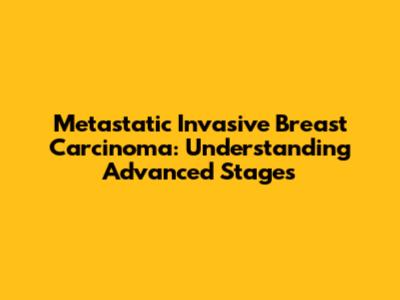 Metastatic Invasive Breast Carcinoma: Understanding Advanced Stages