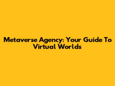 Metaverse Agency: Your Guide To Virtual Worlds