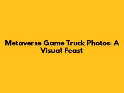 Metaverse Game Truck Photos: A Visual Feast