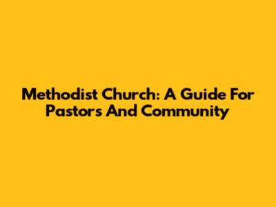 Methodist Church: A Guide For Pastors And Community