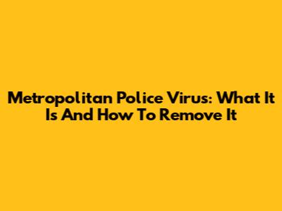 Metropolitan Police Virus: What It Is And How To Remove It