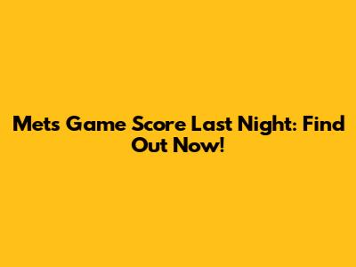 Mets Game Score Last Night: Find Out Now!