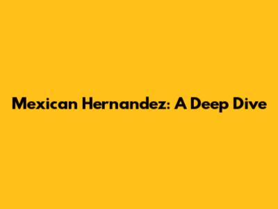 Mexican Hernandez: A Deep Dive
