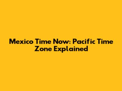 Mexico Time Now: Pacific Time Zone Explained