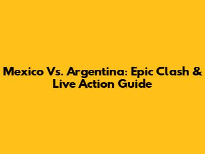 Mexico Vs. Argentina: Epic Clash & Live Action Guide