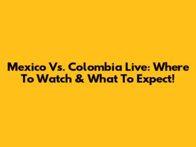 Mexico Vs. Colombia Live: Where To Watch & What To Expect!