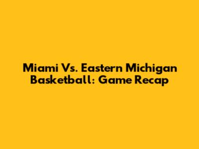 Miami Vs. Eastern Michigan Basketball: Game Recap