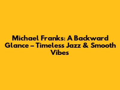 Michael Franks: A Backward Glance – Timeless Jazz & Smooth Vibes