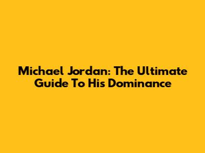Michael Jordan: The Ultimate Guide To His Dominance