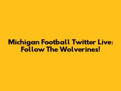 Michigan Football Twitter Live: Follow The Wolverines!