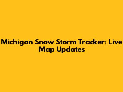 Michigan Snow Storm Tracker: Live Map Updates