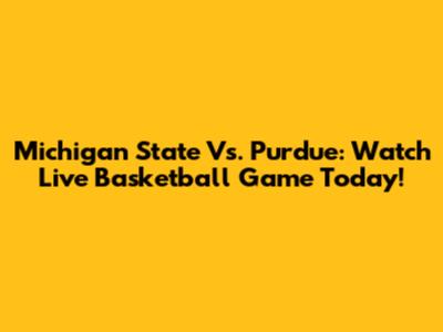 Michigan State Vs. Purdue: Watch Live Basketball Game Today!