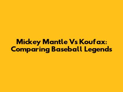 Mickey Mantle Vs Koufax: Comparing Baseball Legends