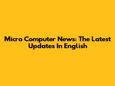 Micro Computer News: The Latest Updates In English
