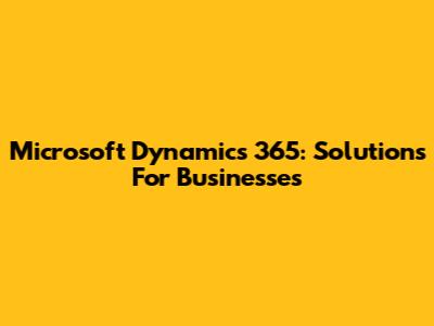 Microsoft Dynamics 365: Solutions For Businesses
