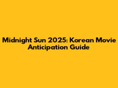Midnight Sun 2025: Korean Movie Anticipation Guide