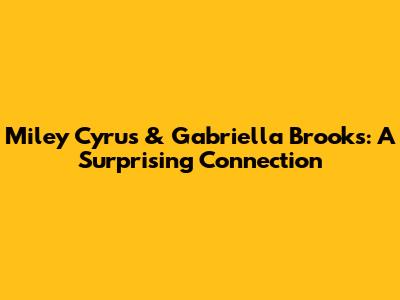 Miley Cyrus & Gabriella Brooks: A Surprising Connection