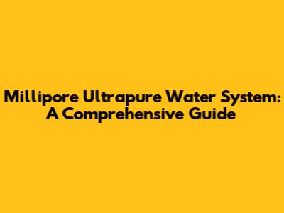 Millipore Ultrapure Water System: A Comprehensive Guide