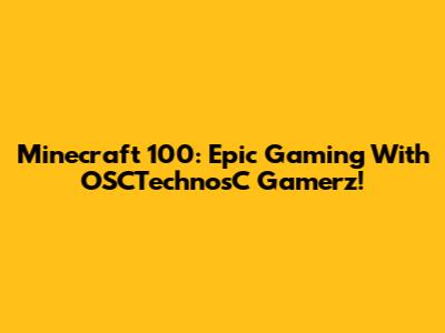 Minecraft 100: Epic Gaming With OSCTechnosC Gamerz!