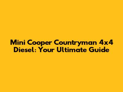 Mini Cooper Countryman 4x4 Diesel: Your Ultimate Guide