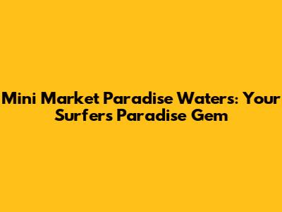 Mini Market Paradise Waters: Your Surfers Paradise Gem
