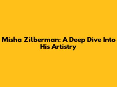 Misha Zilberman: A Deep Dive Into His Artistry