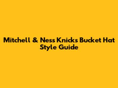 Mitchell & Ness Knicks Bucket Hat Style Guide