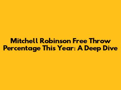 Mitchell Robinson Free Throw Percentage This Year: A Deep Dive