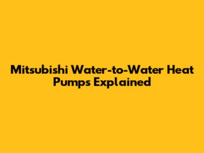 Mitsubishi Water-to-Water Heat Pumps Explained
