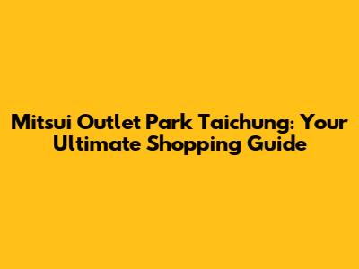 Mitsui Outlet Park Taichung: Your Ultimate Shopping Guide