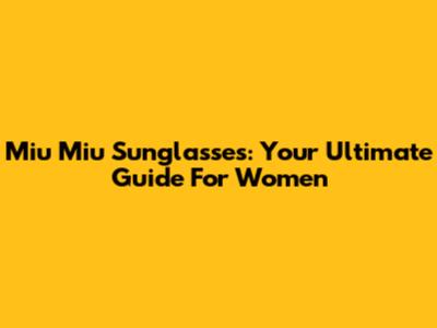 Miu Miu Sunglasses: Your Ultimate Guide For Women