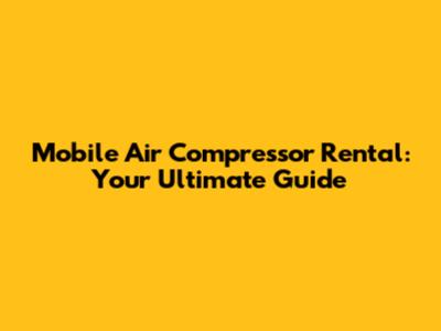 Mobile Air Compressor Rental: Your Ultimate Guide
