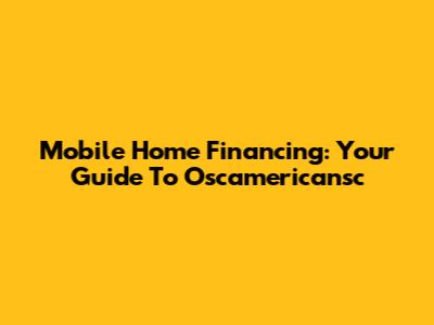 Mobile Home Financing: Your Guide To Oscamericansc