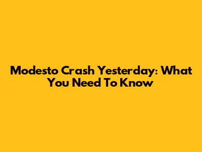 Modesto Crash Yesterday: What You Need To Know