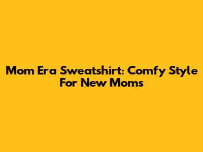 Mom Era Sweatshirt: Comfy Style For New Moms