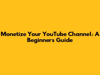 Monetize Your YouTube Channel: A Beginner's Guide