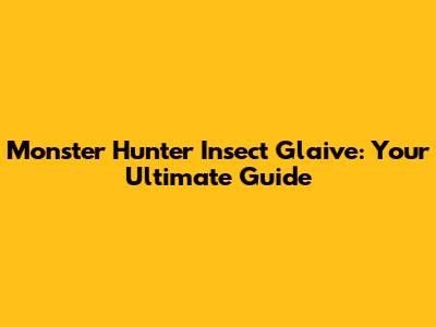 Monster Hunter Insect Glaive: Your Ultimate Guide