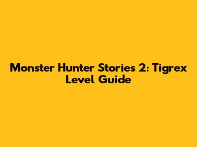 Monster Hunter Stories 2: Tigrex Level Guide