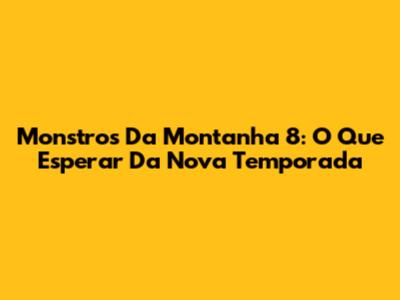 Monstros Da Montanha 8: O Que Esperar Da Nova Temporada