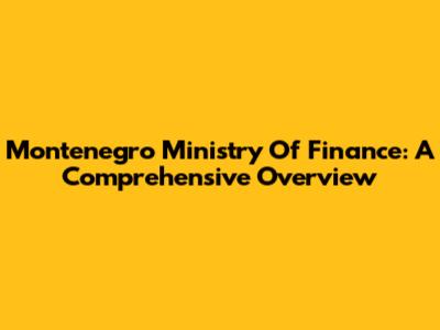 Montenegro Ministry Of Finance: A Comprehensive Overview