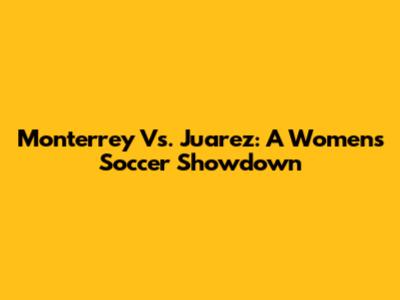 Monterrey Vs. Juarez: A Women's Soccer Showdown