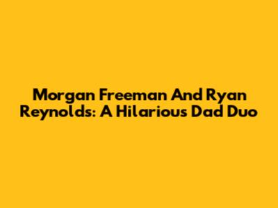 Morgan Freeman And Ryan Reynolds: A Hilarious 'Dad' Duo