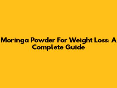 Moringa Powder For Weight Loss: A Complete Guide