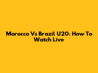 Morocco Vs Brazil U20: How To Watch Live