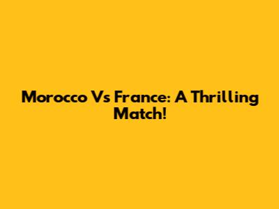 Morocco Vs France: A Thrilling Match!