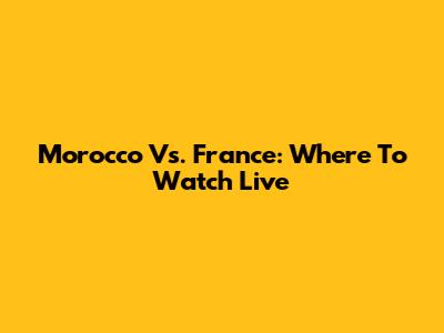Morocco Vs. France: Where To Watch Live